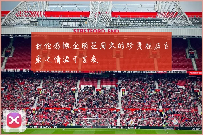 杜伦感慨全明星周末的珍贵经历自豪之情溢于言表