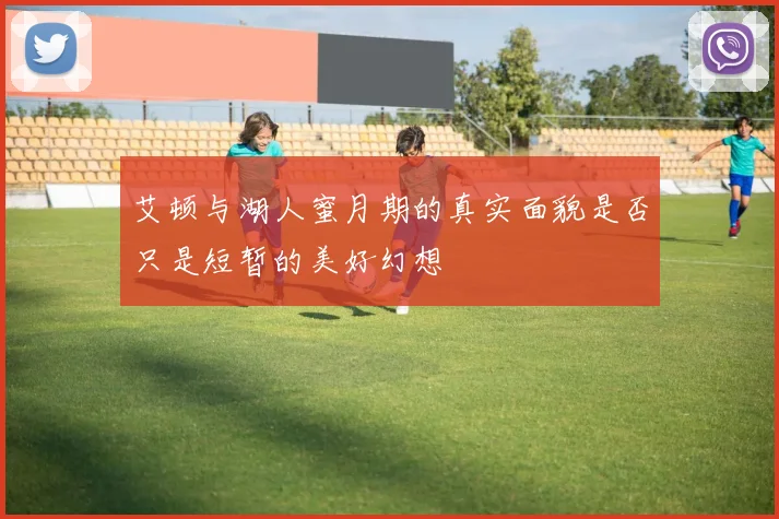 艾顿与湖人蜜月期的真实面貌是否只是短暂的美好幻想