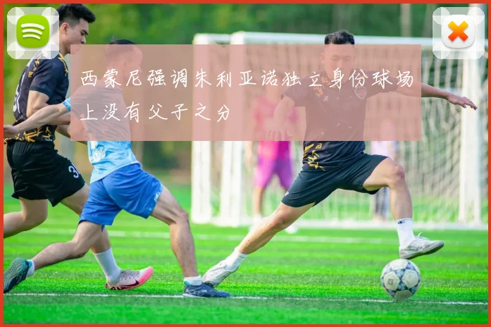 西蒙尼强调朱利亚诺独立身份球场上没有父子之分