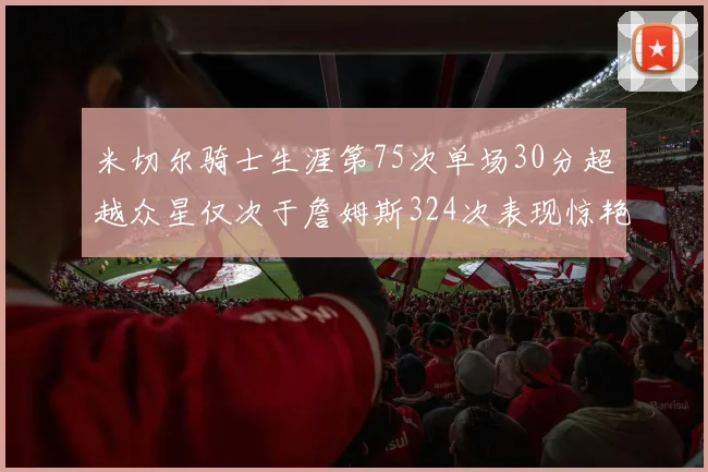 米切尔骑士生涯第75次单场30分超越众星仅次于詹姆斯324次表现惊艳