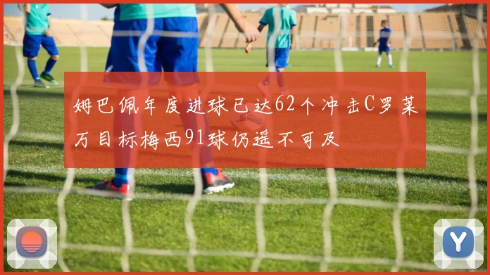 姆巴佩年度进球已达62个冲击C罗莱万目标梅西91球仍遥不可及