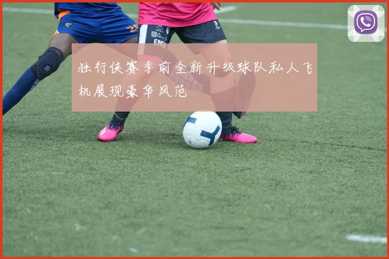 独行侠赛季前全新升级球队私人飞机展现豪华风范