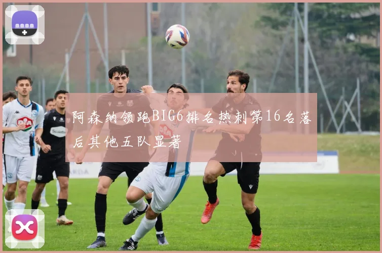 阿森纳领跑BIG6排名热刺第16名落后其他五队显著