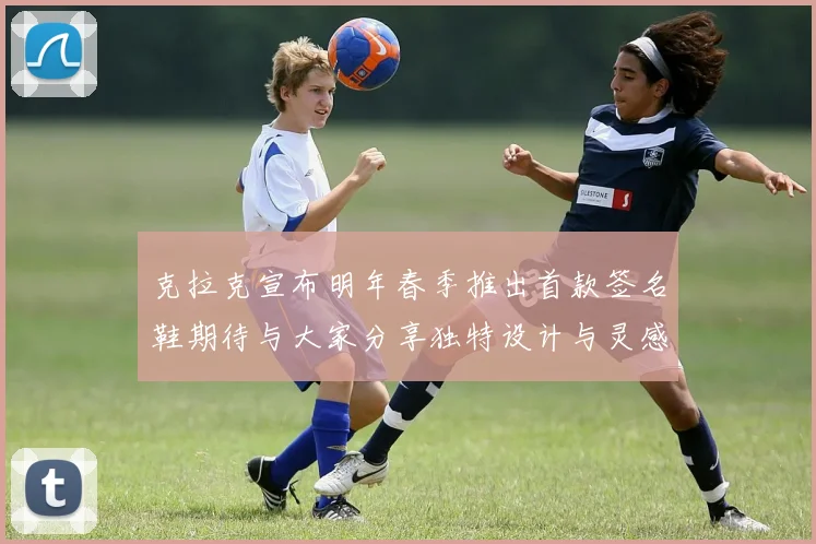 克拉克宣布明年春季推出首款签名鞋期待与大家分享独特设计与灵感