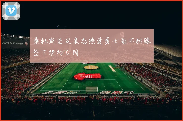 桑托斯坚定表态热爱勇士毫不犹豫签下续约合同