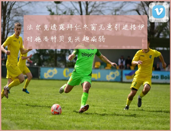 法尔克透露拜仁冬窗无意引进格伊对施洛特贝克兴趣减弱