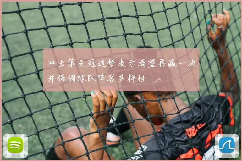 冲击第五冠追梦表示渴望再赢一次并强调球队阵容多样性