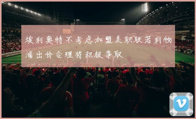 埃利奥特不考虑加盟美职联若利物浦出价合理将积极争取