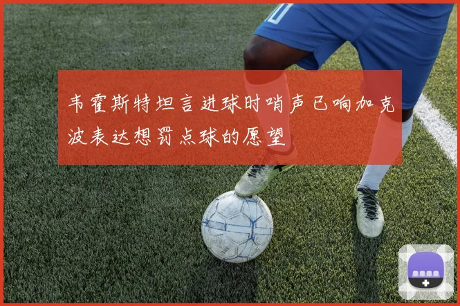 韦霍斯特坦言进球时哨声已响加克波表达想罚点球的愿望
