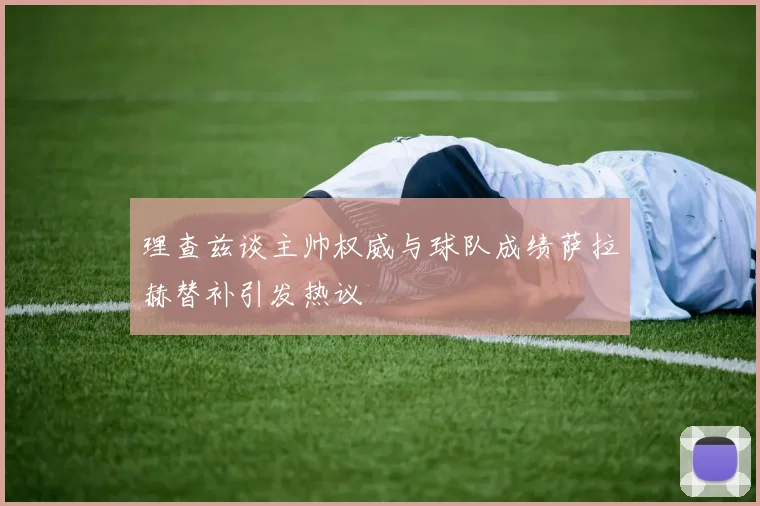 理查兹谈主帅权威与球队成绩萨拉赫替补引发热议