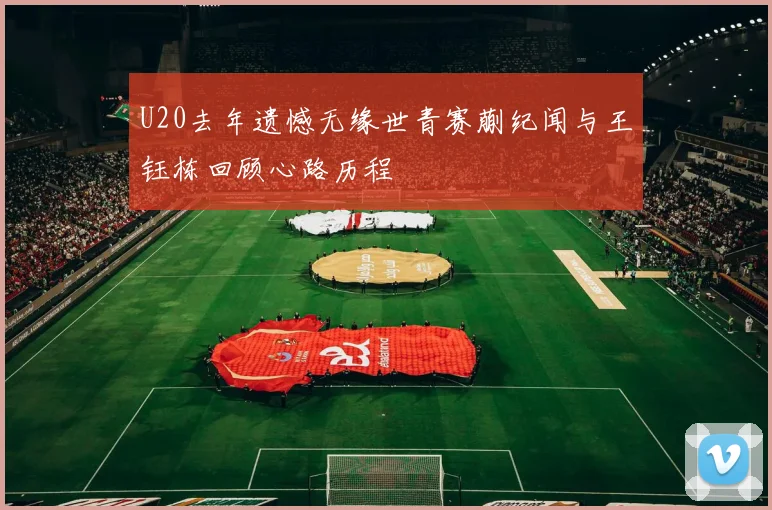 U20去年遗憾无缘世青赛蒯纪闻与王钰栋回顾心路历程