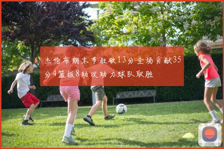 杰伦布朗末节狂砍13分全场贡献35分4篮板8助攻助力球队取胜