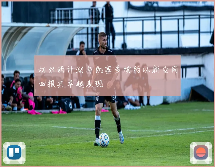 切尔西计划与凯塞多续约以新合同回报其卓越表现