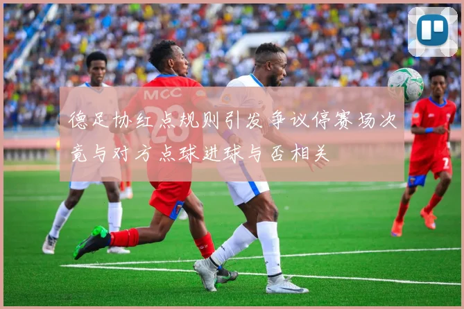 德足协红点规则引发争议停赛场次竟与对方点球进球与否相关