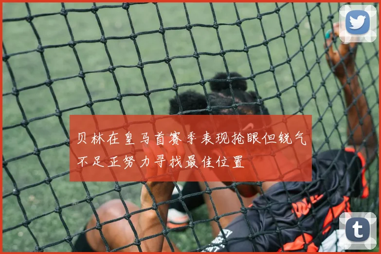 贝林在皇马首赛季表现抢眼但锐气不足正努力寻找最佳位置