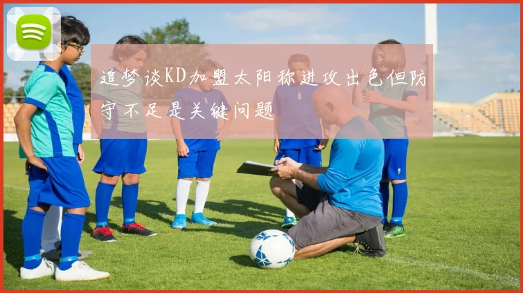 追梦谈KD加盟太阳称进攻出色但防守不足是关键问题