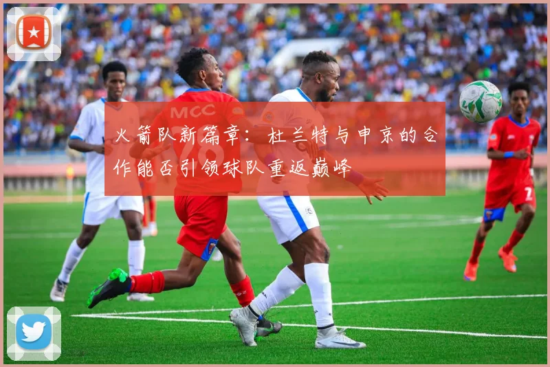 火箭队新篇章：杜兰特与申京的合作能否引领球队重返巅峰
