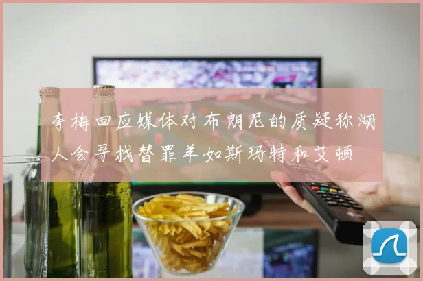 夸梅回应媒体对布朗尼的质疑称湖人会寻找替罪羊如斯玛特和艾顿