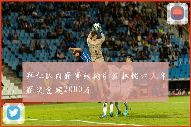 拜仁队内薪资结构引发担忧六人年薪奖金超2000万