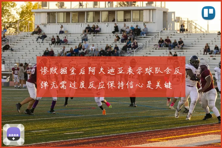 惨败掘金后阿夫迪亚表示球队会反弹无需过度反应保持信心是关键