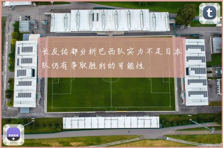 长友佑都分析巴西队实力不足日本队仍有争取胜利的可能性