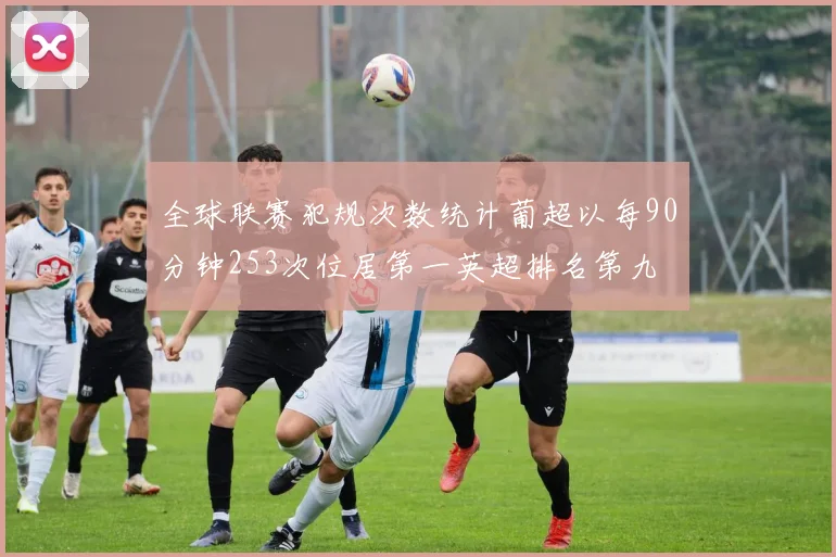 全球联赛犯规次数统计葡超以每90分钟253次位居第一英超排名第九