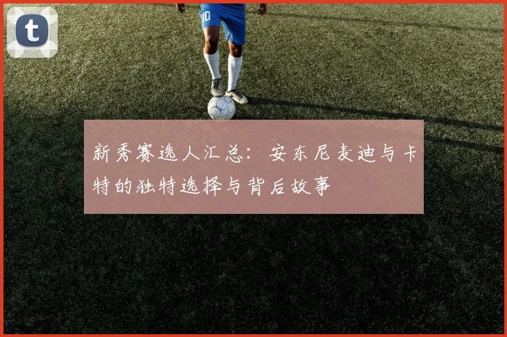 新秀赛选人汇总：安东尼麦迪与卡特的独特选择与背后故事