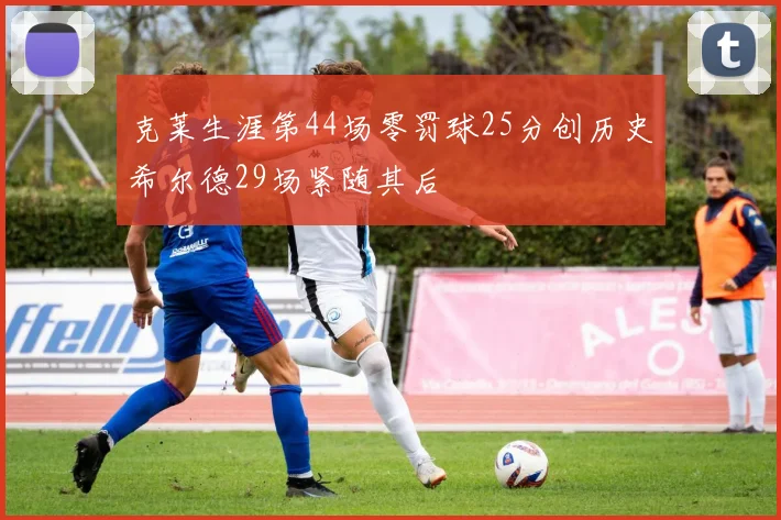 克莱生涯第44场零罚球25分创历史希尔德29场紧随其后