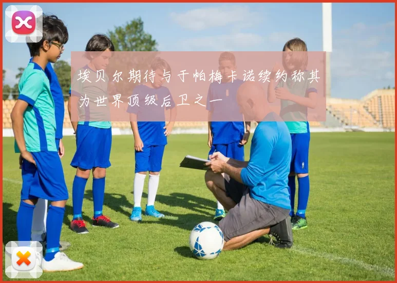 埃贝尔期待与于帕梅卡诺续约称其为世界顶级后卫之一