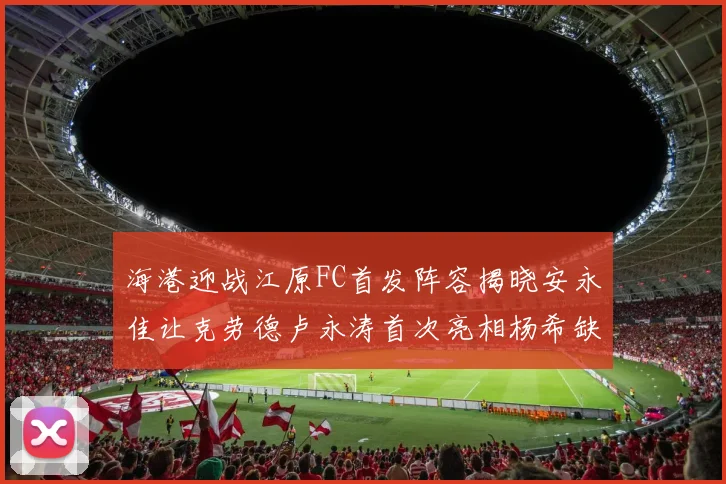 海港迎战江原FC首发阵容揭晓安永佳让克劳德卢永涛首次亮相杨希缺席