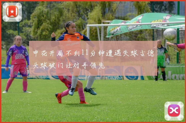 申花开局不利11分钟遭遇失球古德头球破门让对手领先