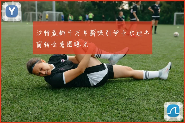 沙特豪掷千万年薪吸引伊卡尔迪冬窗转会意图曝光