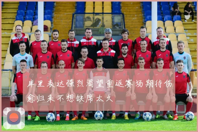 库里表达强烈渴望重返赛场期待伤愈归来不想缺席太久