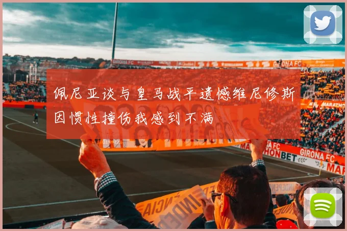 佩尼亚谈与皇马战平遗憾维尼修斯因惯性撞伤我感到不满