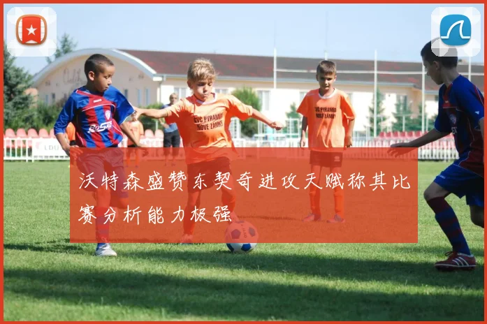 沃特森盛赞东契奇进攻天赋称其比赛分析能力极强