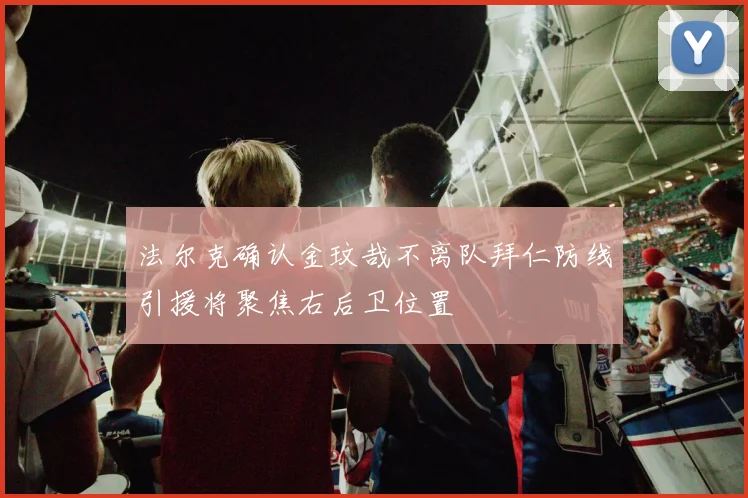 法尔克确认金玟哉不离队拜仁防线引援将聚焦右后卫位置