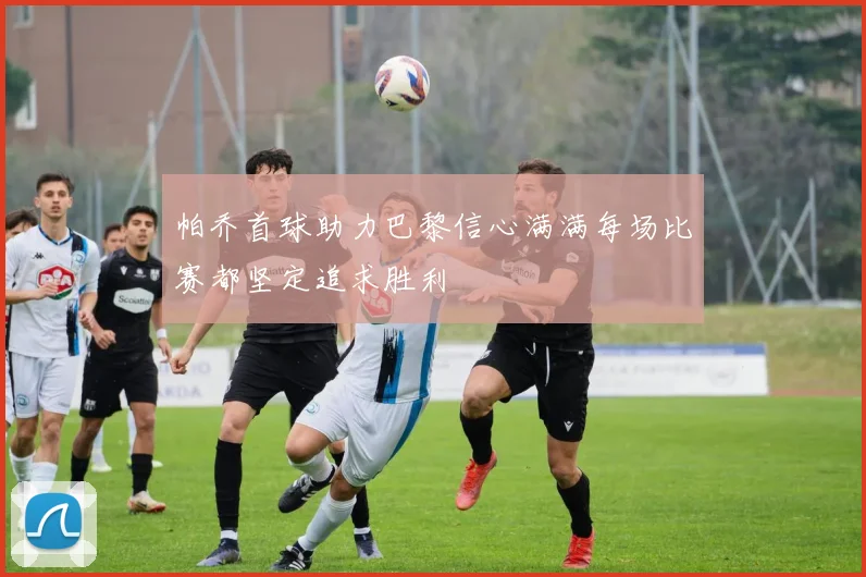 帕乔首球助力巴黎信心满满每场比赛都坚定追求胜利