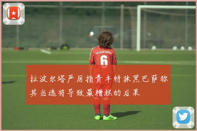拉波尔塔严厉指责丰特抹黑巴萨称其当选将导致最糟糕的后果